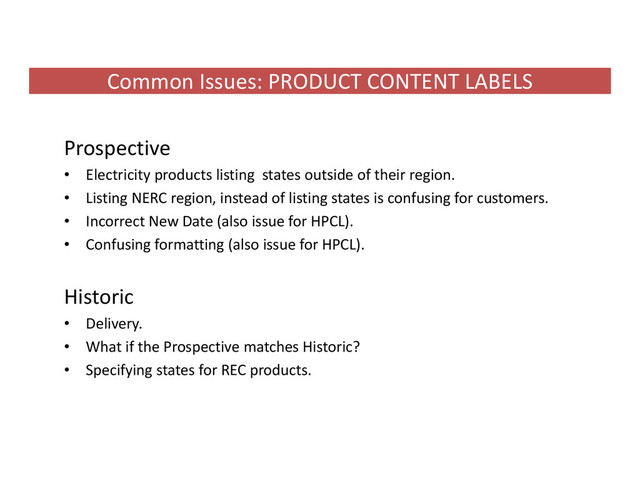 Common Issues: PRODUCT CONTENT LABELS
Prospective
• Electricity products listing states outside of their region.
• Listing NERC region, instead of listing states is confusing for customers.
• Incorrect New Date (also issue for HPCL).
• Confusing formatting (also issue for HPCL).
Historic
• Delivery.
• What if the Prospective matches Historic?
• Specifying states for REC products.
