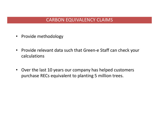 • Provide methodology
• Provide relevant data such that Green‐e Staff can check your
calculations
• Over the last 10 years our company has helped customers
purchase RECs equivalent to planting 5 million trees.
CARBON EQUIVALENCY CLAIMS

