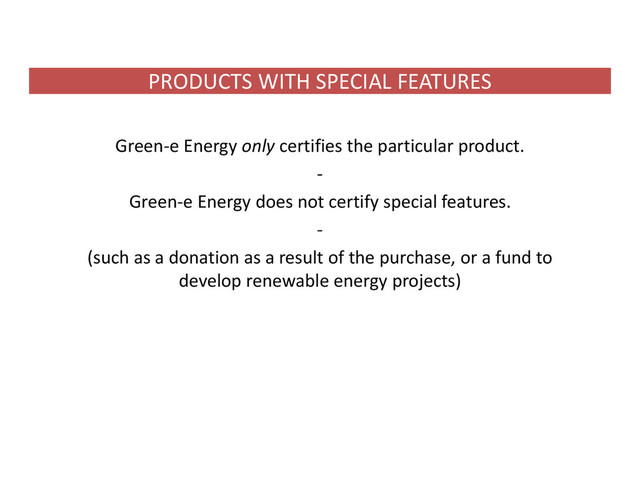 PRODUCTS WITH SPECIAL FEATURES
Green‐e Energy only certifies the particular product.
‐
Green‐e Energy does not certify special features.
‐
(such as a donation as a result of the purchase, or a fund to
develop renewable energy projects)
