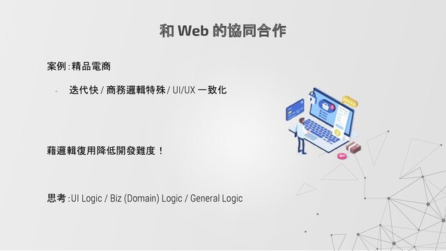 案例：精品電商
- 迭代快 / 商務邏輯特殊 / UI/UX 一致化
藉邏輯復用降低開發難度！
思考：UI Logic / Biz (Domain) Logic / General Logic
和 Web 的協同合作
