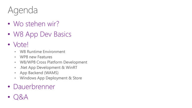 Agenda
• Wo stehen wir?
• W8 App Dev Basics
• Vote!
• W8 Runtime Environment
• WP8 new Features
• W8/WP8 Cross Platform Development
• .Net App Development & WinRT
• App Backend (WAMS)
• Windows App Deployment & Store
• Dauerbrenner
• Q&A
