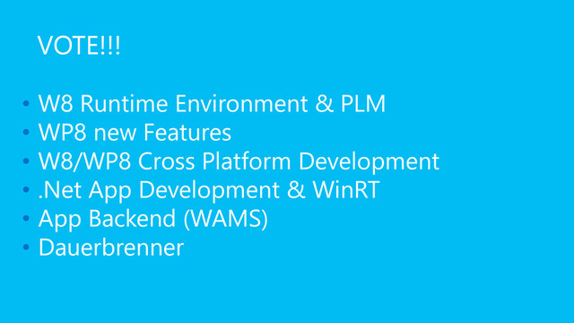• W8 Runtime Environment & PLM
• WP8 new Features
• W8/WP8 Cross Platform Development
• .Net App Development & WinRT
• App Backend (WAMS)
• Dauerbrenner
VOTE!!!
