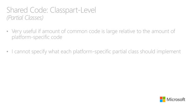 Shared Code: Classpart-Level
(Partial Classes)
• Very useful if amount of common code is large relative to the amount of
platform-specific code
• I cannot specify what each platform-specific partial class should implement
