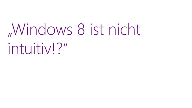 „Windows 8 ist nicht
intuitiv!?“
