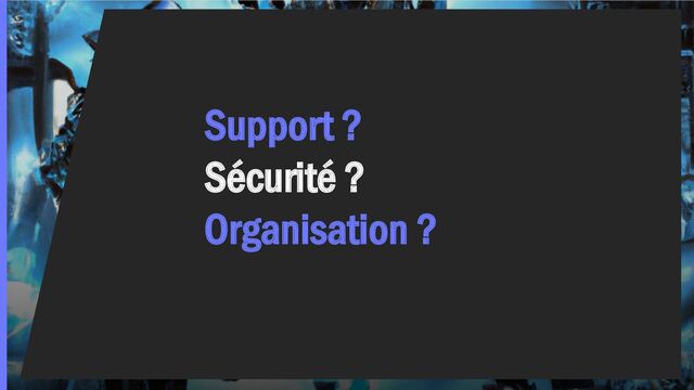 Support ?
Sécurité ?
Organisation ?
