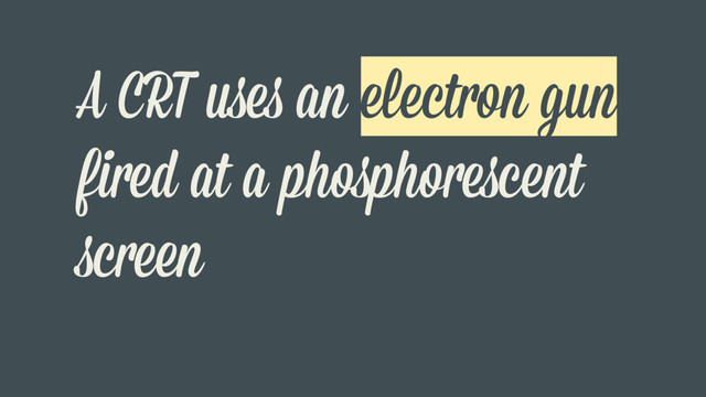 A CRT uses an electron gun
fired at a phosphorescent
screen
