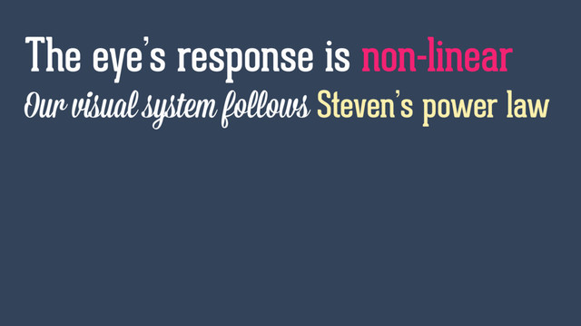 Our visual system follows Steven’s power law
The eye’s response is non-linear
