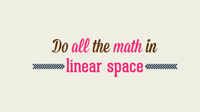 >>>>>>>>>>>>>>linear space<<<<<<<<<<<<<<
Do all the math in

