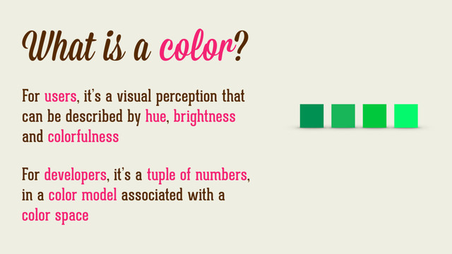 What is a color?
For users, it’s a visual perception that
can be described by hue, brightness
and colorfulness
For developers, it’s a tuple of numbers,
in a color model associated with a
color space
