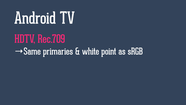 HDTV, Rec.709
→Same primaries & white point as sRGB
Android TV
