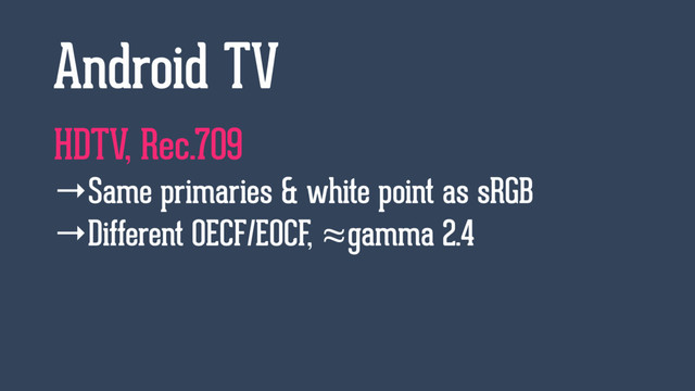 HDTV, Rec.709
→Same primaries & white point as sRGB
→Different OECF/EOCF, ≈gamma 2.4
Android TV
