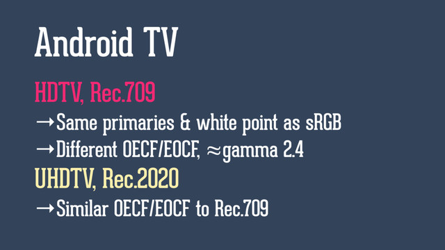 HDTV, Rec.709
→Same primaries & white point as sRGB
→Different OECF/EOCF, ≈gamma 2.4
UHDTV, Rec.2020
→Similar OECF/EOCF to Rec.709
Android TV
