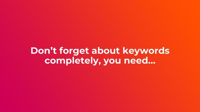 Don’t forget about keywords
completely, you need…
