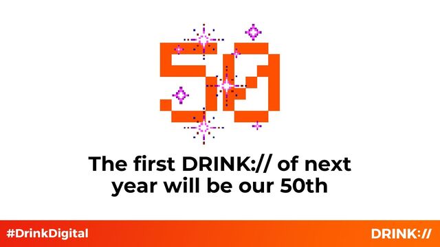The first DRINK:// of next
year will be our 50th
