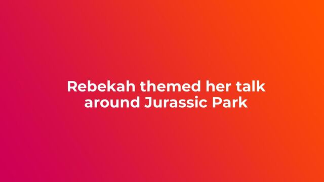 Rebekah themed her talk
around Jurassic Park
