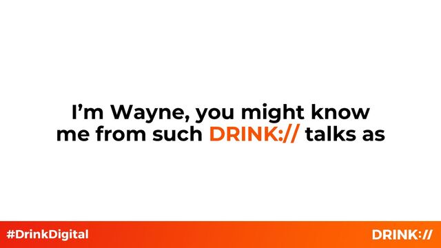 I’m Wayne, you might know
me from such DRINK:// talks as
