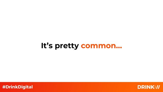 It’s pretty common…
