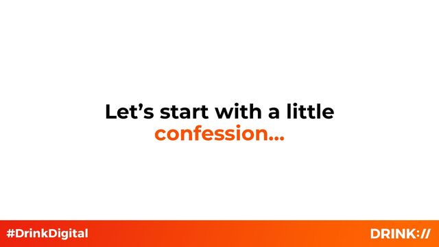 Let’s start with a little
confession…
