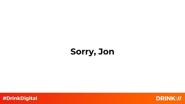 Sorry, Jon
