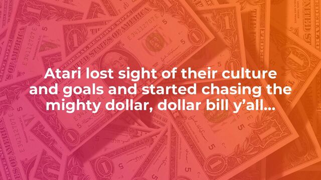 Atari lost sight of their culture
and goals and started chasing the
mighty dollar, dollar bill y’all…
