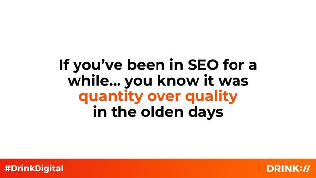 If you’ve been in SEO for a
while… you know it was
quantity over quality
in the olden days
