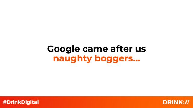 Google came after us
naughty boggers…
