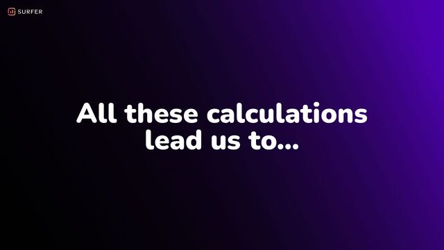All these calculations
lead us to…
