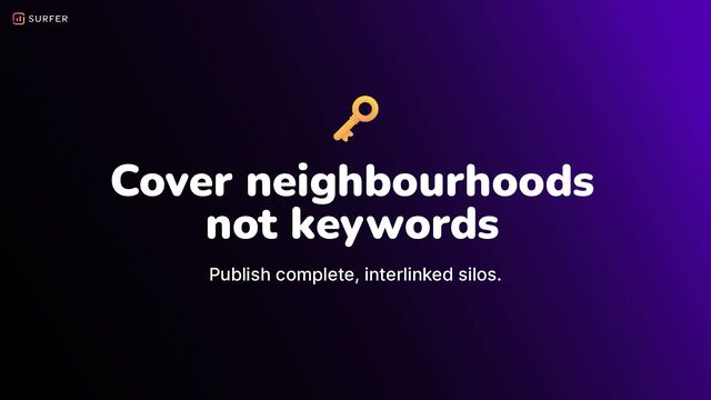 Cover neighbourhoods
not keywords
Publish complete, interlinked silos.
