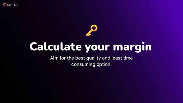 Calculate your margin
Aim for the best quality and least time
consuming option.
