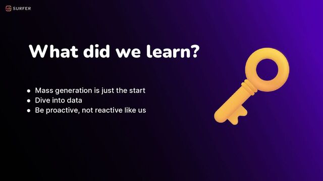 What did we learn?
● Mass generation is just the start
● Dive into data
● Be proactive, not reactive like us
