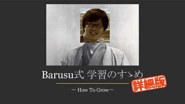 Barusu式 学習のすゝめ
〜 How To Grow〜
