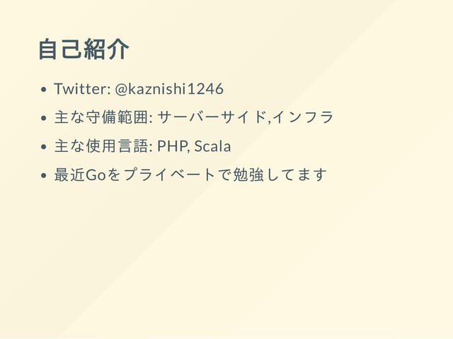自己紹介
Twitter: @kaznishi1246
主な守備範囲: サーバーサイド,インフラ
主な使用言語: PHP, Scala
最近Goをプライベートで勉強してます

