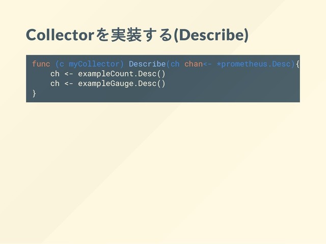 Collectorを実装する(Describe)
func (c myCollector) Describe(ch chan<- *prometheus.Desc){
ch <- exampleCount.Desc()
ch <- exampleGauge.Desc()
}
