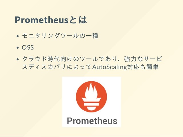 Prometheusとは
モニタリングツールの一種
OSS
クラウド時代向けのツールであり、強力なサービ
スディスカバリによってAutoScaling対応も簡単
