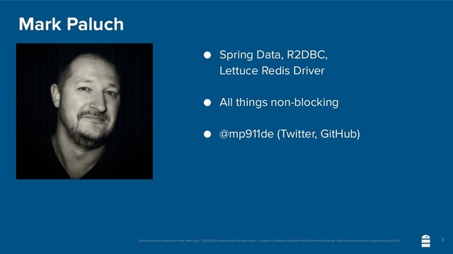 Unless otherwise indicated, these slides are © 2013-2020 vmware and licensed under a Creative Commons Attribution-NonCommercial license: http://creativecommons.org/licenses/by-nc/3.0/
Mark Paluch
● Spring Data, R2DBC,
Lettuce Redis Driver
● All things non-blocking
● @mp911de (Twitter, GitHub)
3

