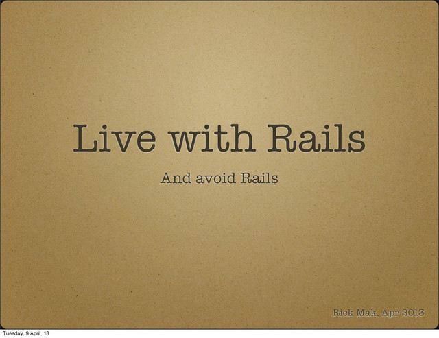 Live with Rails
And avoid Rails
Rick Mak, Apr 2013
Tuesday, 9 April, 13
