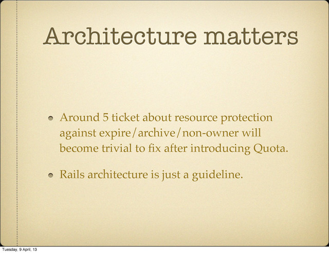 Architecture matters
Around 5 ticket about resource protection
against expire/archive/non-owner will
become trivial to ﬁx after introducing Quota.
Rails architecture is just a guideline.
Tuesday, 9 April, 13
