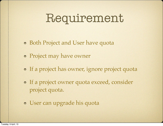 Requirement
Both Project and User have quota
Project may have owner
If a project has owner, ignore project quota
If a project owner quota exceed, consider
project quota.
User can upgrade his quota
Tuesday, 9 April, 13
