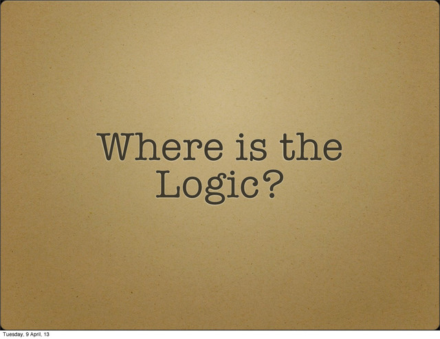 Where is the
Logic?
Tuesday, 9 April, 13
