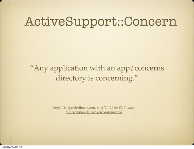 ActiveSupport::Concern
http://blog.codeclimate.com/blog/2012/10/17/7-ways-
to-decompose-fat-activerecord-models/
“Any application with an app/concerns
directory is concerning.”
Tuesday, 9 April, 13
