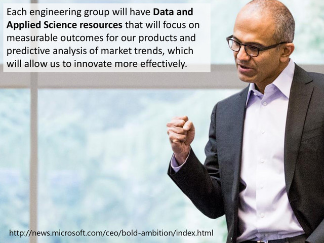 © Microsoft Corporation
Each engineering group will have Data and
Applied Science resources that will focus on
measurable outcomes for our products and
predictive analysis of market trends, which
will allow us to innovate more effectively.
http://news.microsoft.com/ceo/bold-ambition/index.html
