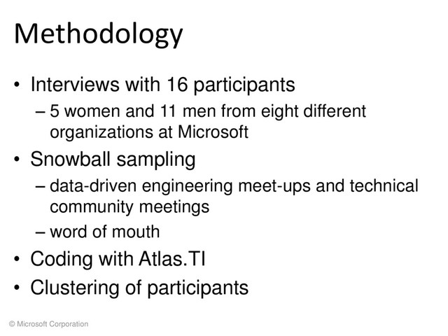 © Microsoft Corporation
Methodology
• Interviews with 16 participants
– 5 women and 11 men from eight different
organizations at Microsoft
• Snowball sampling
– data-driven engineering meet-ups and technical
community meetings
– word of mouth
• Coding with Atlas.TI
• Clustering of participants
