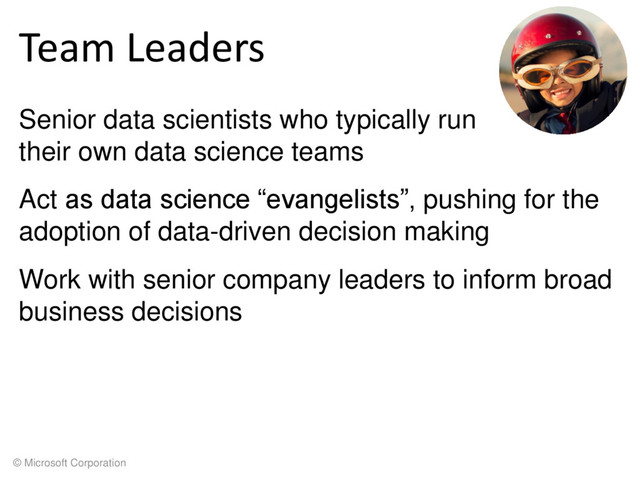 © Microsoft Corporation
Team Leaders
Senior data scientists who typically run
their own data science teams
Act as data science “evangelists”, pushing for the
adoption of data-driven decision making
Work with senior company leaders to inform broad
business decisions
