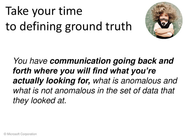 © Microsoft Corporation
Take your time
to defining ground truth
You have communication going back and
forth where you will find what you’re
actually looking for, what is anomalous and
what is not anomalous in the set of data that
they looked at.

