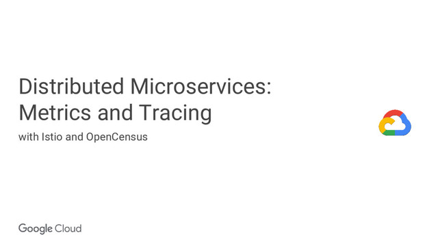 Distributed Microservices:
Metrics and Tracing
with Istio and OpenCensus
