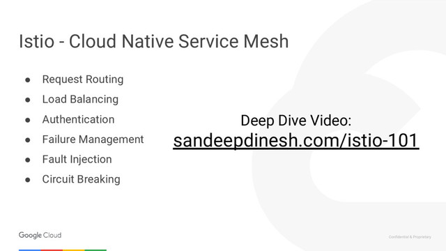 Confidential & Proprietary
● Request Routing
● Load Balancing
● Authentication
● Failure Management
● Fault Injection
● Circuit Breaking
Istio - Cloud Native Service Mesh
Deep Dive Video:
sandeepdinesh.com/istio-101
