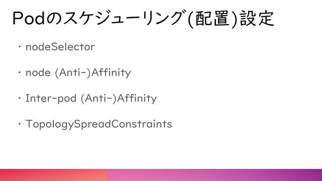 Podのスケジューリング(配置)設定
・ nodeSelector
・ node (Anti-)Affinity
・ Inter-pod (Anti-)Affinity
・ TopologySpreadConstraints
