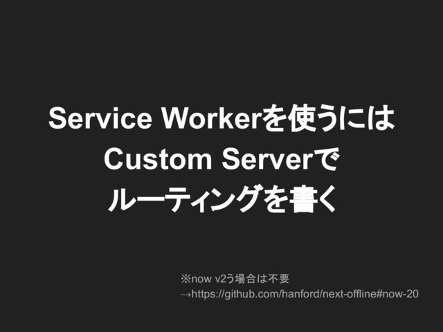 Service Workerを使うには
Custom Serverで
ルーティングを書く
※now v2う場合は不要
→https://github.com/hanford/next-offline#now-20
