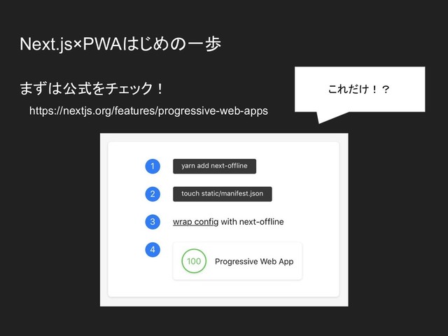 Next.js×PWAはじめの一歩
まずは公式をチェック！
　https://nextjs.org/features/progressive-web-apps
これだけ！？
