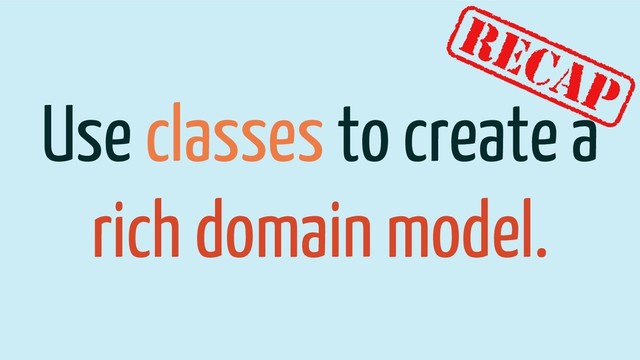 Use classes to create a
rich domain model.
